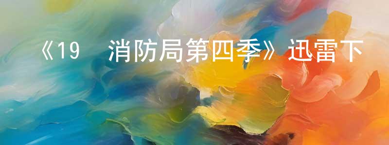 陳麟輝發布《19號消防局第四季》迅雷下載/在線觀看-都市情感-美劇天堂